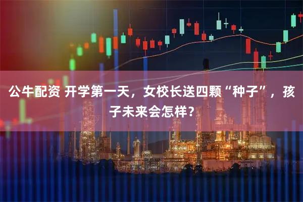 公牛配资 开学第一天，女校长送四颗“种子”，孩子未来会怎样？