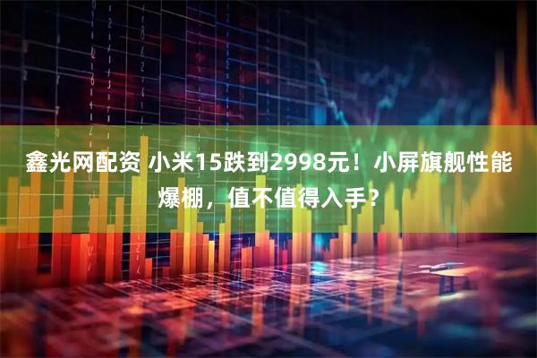 鑫光网配资 小米15跌到2998元！小屏旗舰性能爆棚，值不值得入手？