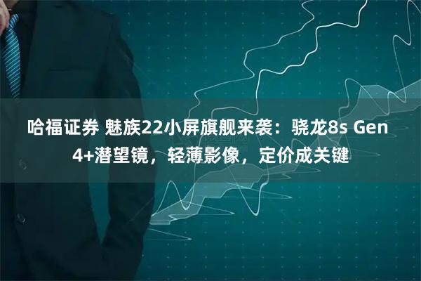 哈福证券 魅族22小屏旗舰来袭：骁龙8s Gen 4+潜望镜，轻薄影像，定价成关键