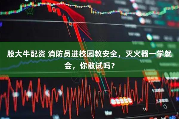 股大牛配资 消防员进校园教安全，灭火器一学就会，你敢试吗？