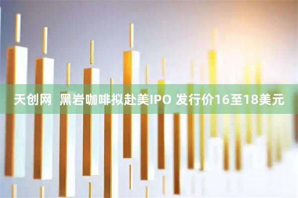 天创网  黑岩咖啡拟赴美IPO 发行价16至18美元