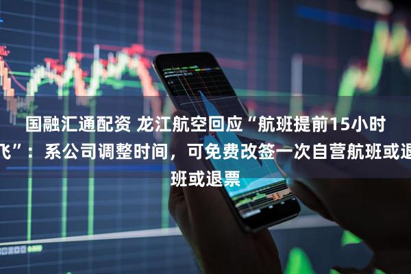 国融汇通配资 龙江航空回应“航班提前15小时起飞”：系公司调整时间，可免费改签一次自营航班或退票
