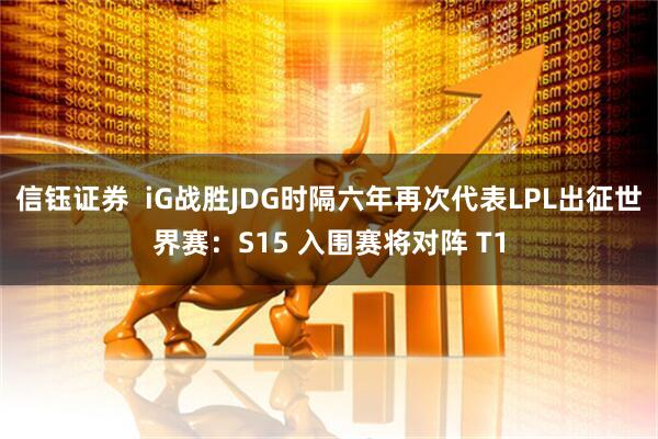 信钰证券  iG战胜JDG时隔六年再次代表LPL出征世界赛：S15 入围赛将对阵 T1