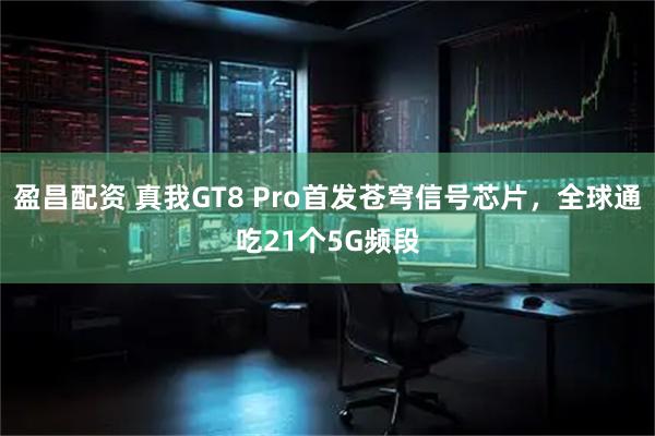 盈昌配资 真我GT8 Pro首发苍穹信号芯片，全球通吃21个5G频段
