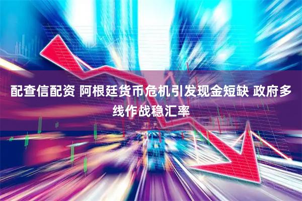 配查信配资 阿根廷货币危机引发现金短缺 政府多线作战稳汇率