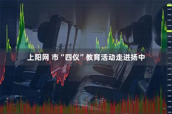 上阳网 市“四仪”教育活动走进扬中