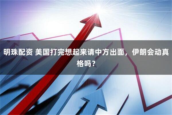 明珠配资 美国打完想起来请中方出面，伊朗会动真格吗？