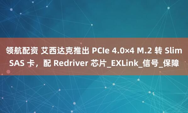 领航配资 艾西达克推出 PCIe 4.0×4 M.2 转 SlimSAS 卡，配 Redriver 芯片_EXLink_信号_保障