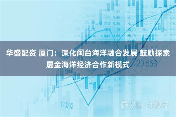 华盛配资 厦门：深化闽台海洋融合发展 鼓励探索厦金海洋经济合作新模式
