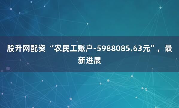 股升网配资 “农民工账户-5988085.63元”，最新进展