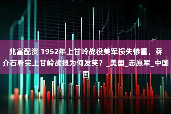 兆富配资 1952年上甘岭战役美军损失惨重，蒋介石看完上甘岭战报为何发笑？_美国_志愿军_中国