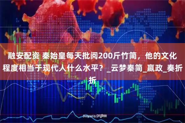 融安配资 秦始皇每天批阅200斤竹简，他的文化程度相当于现代人什么水平？_云梦秦简_嬴政_奏折