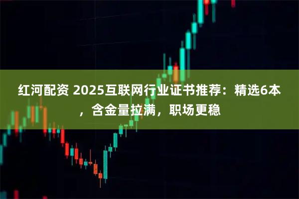 红河配资 2025互联网行业证书推荐：精选6本，含金量拉满，职场更稳