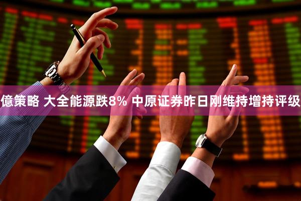 億策略 大全能源跌8% 中原证券昨日刚维持增持评级