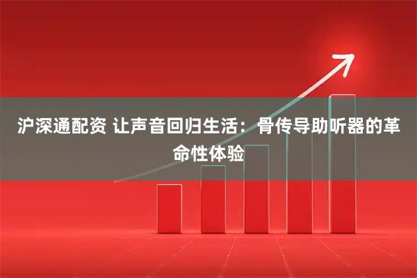 沪深通配资 让声音回归生活：骨传导助听器的革命性体验
