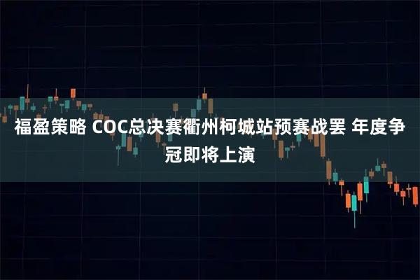 福盈策略 COC总决赛衢州柯城站预赛战罢 年度争冠即将上演