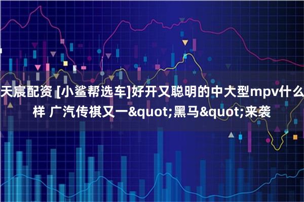 天宸配资 [小鲨帮选车]好开又聪明的中大型mpv什么样 广汽传祺又一"黑马"来袭