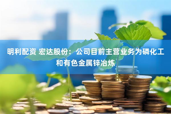 明利配资 宏达股份：公司目前主营业务为磷化工和有色金属锌冶炼