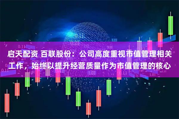 启天配资 百联股份：公司高度重视市值管理相关工作，始终以提升经营质量作为市值管理的核心