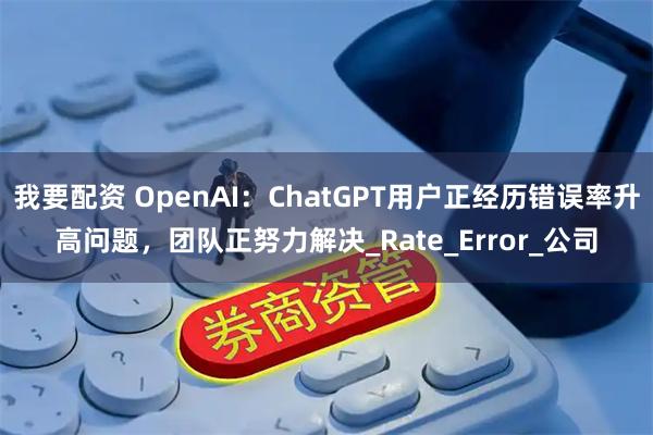我要配资 OpenAI：ChatGPT用户正经历错误率升高问题，团队正努力解决_Rate_Error_公司