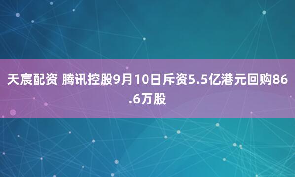 天宸配资 腾讯控股9月10日斥资5.5亿港元回购86.6万股