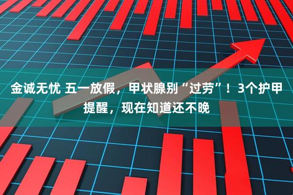 金诚无忧 五一放假，甲状腺别“过劳”！3个护甲提醒，现在知道还不晚