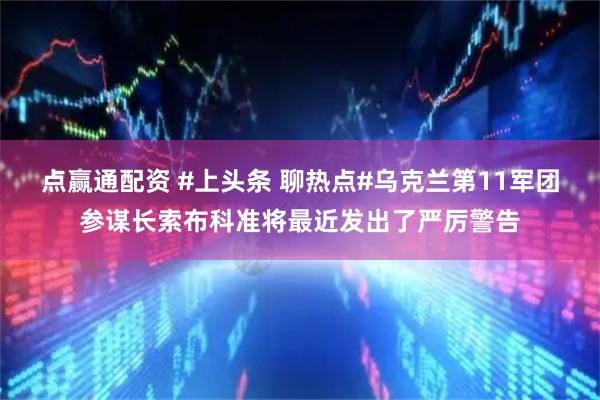 点赢通配资 #上头条 聊热点#乌克兰第11军团参谋长索布科准将最近发出了严厉警告