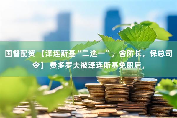 国督配资 【泽连斯基“二选一”，舍防长，保总司令】 费多罗夫被泽连斯基免职后，